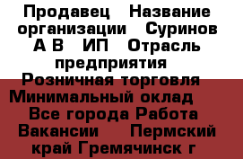 Продавец › Название организации ­ Суринов А.В., ИП › Отрасль предприятия ­ Розничная торговля › Минимальный оклад ­ 1 - Все города Работа » Вакансии   . Пермский край,Гремячинск г.